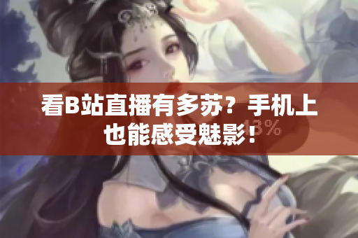 看B站直播有多苏？手机上也能感受魅影！