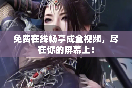 免费在线畅享成全视频，尽在你的屏幕上！