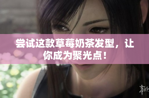 尝试这款草莓奶茶发型，让你成为聚光点！