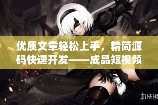 优质文章轻松上手，精简源码快速开发——成品短视频App的优点