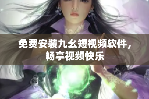 免费安装九幺短视频软件，畅享视频快乐