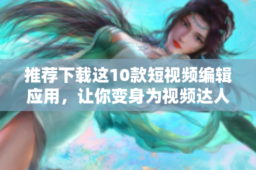 推荐下载这10款短视频编辑应用，让你变身为视频达人