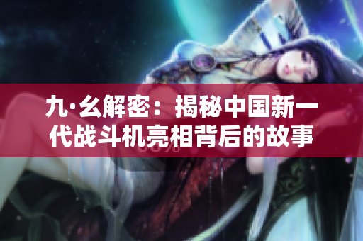 九·幺解密：揭秘中国新一代战斗机亮相背后的故事