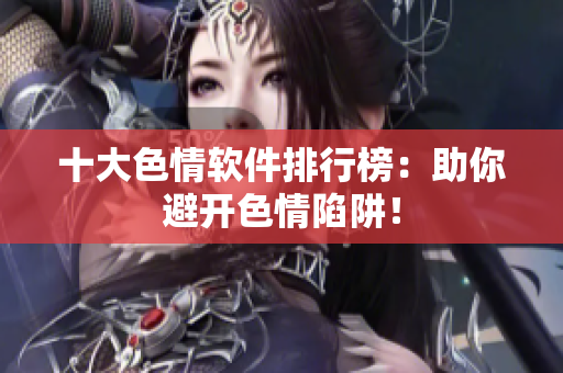 十大色情软件排行榜：助你避开色情陷阱！