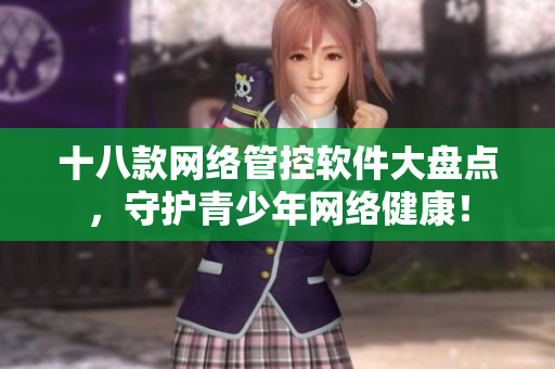 十八款网络管控软件大盘点，守护青少年网络健康！