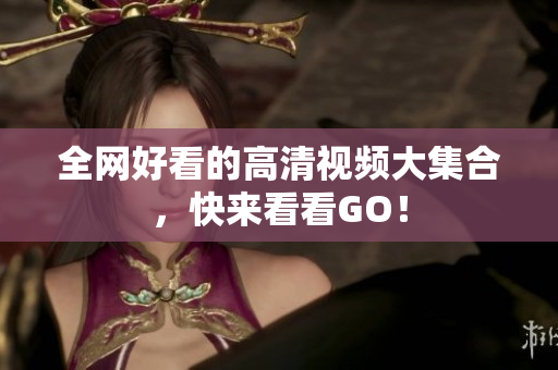 全网好看的高清视频大集合，快来看看GO！
