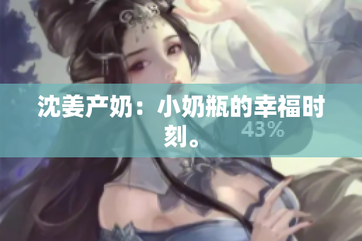 沈姜产奶：小奶瓶的幸福时刻。