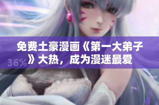 免费土豪漫画《第一大弟子》大热，成为漫迷最爱