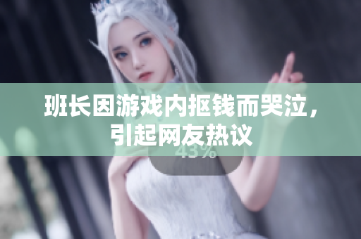 班长因游戏内抠钱而哭泣，引起网友热议