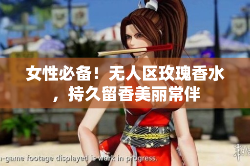 女性必备！无人区玫瑰香水，持久留香美丽常伴