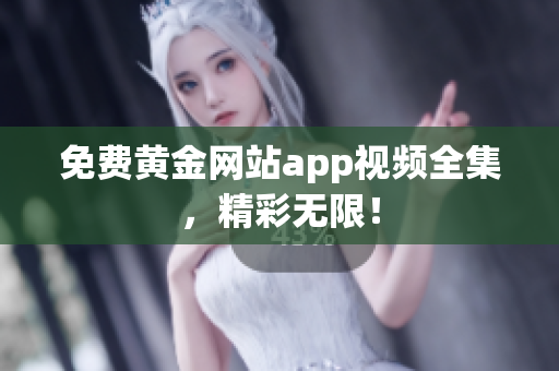 免费黄金网站app视频全集，精彩无限！