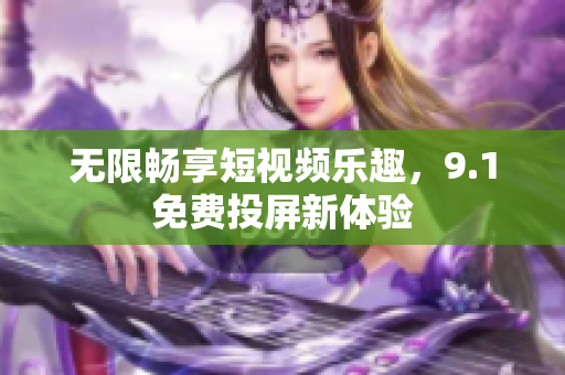 无限畅享短视频乐趣，9.1免费投屏新体验