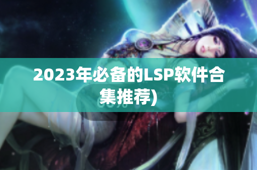 2023年必备的LSP软件合集推荐)