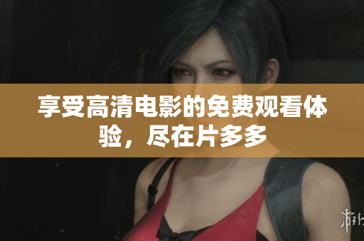 享受高清电影的免费观看体验，尽在片多多