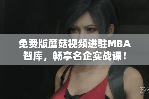 免费版蘑菇视频进驻MBA智库，畅享名企实战课！