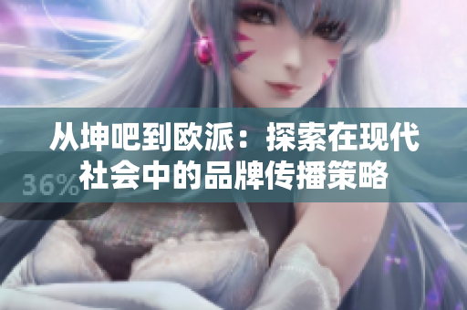 从坤吧到欧派：探索在现代社会中的品牌传播策略