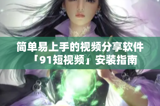 简单易上手的视频分享软件「9 1短视频」安装指南