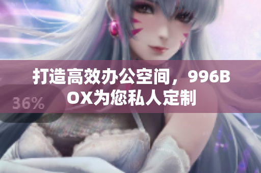 打造高效办公空间，996BOX为您私人定制