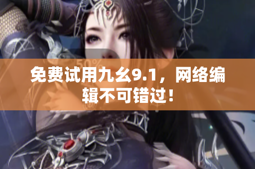 免费试用九幺9.1，网络编辑不可错过！