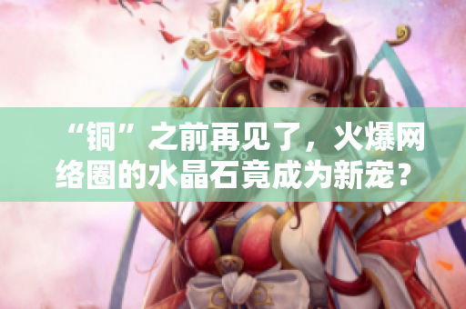 “铜”之前再见了，火爆网络圈的水晶石竟成为新宠？