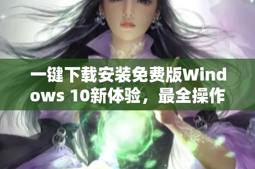 一键下载安装免费版Windows 10新体验，最全操作指南！