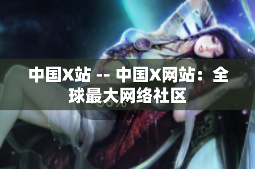 中国X站 -- 中国X网站：全球最大网络社区