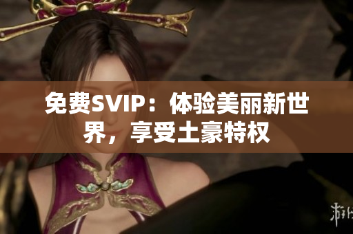 免费SVIP：体验美丽新世界，享受土豪特权