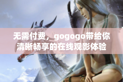 无需付费，gogogo带给你清晰畅享的在线观影体验