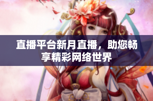 直播平台新月直播，助您畅享精彩网络世界