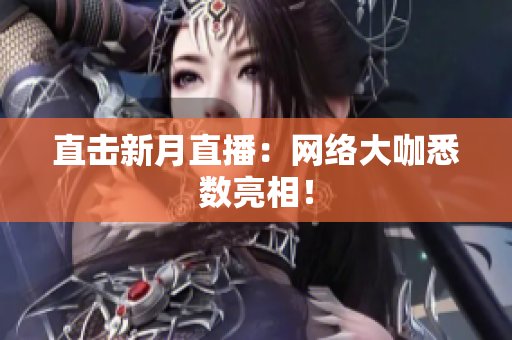 直击新月直播：网络大咖悉数亮相！