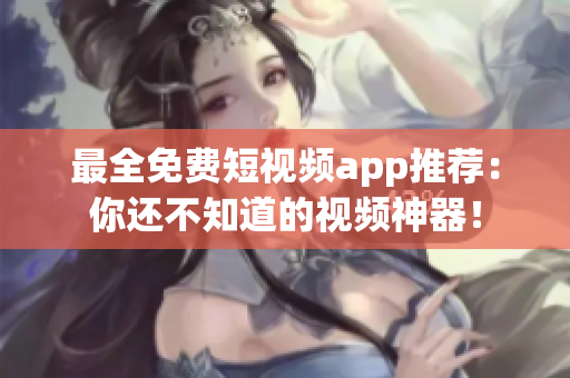 最全免费短视频app推荐：你还不知道的视频神器！
