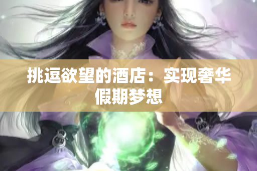 挑逗欲望的酒店：实现奢华假期梦想