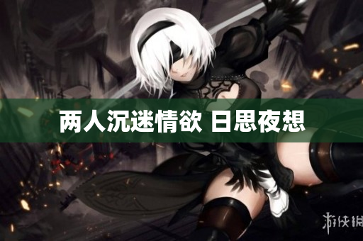 两人沉迷情欲 日思夜想