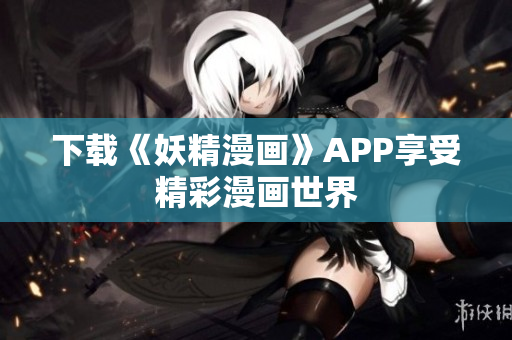 下载《妖精漫画》APP享受精彩漫画世界