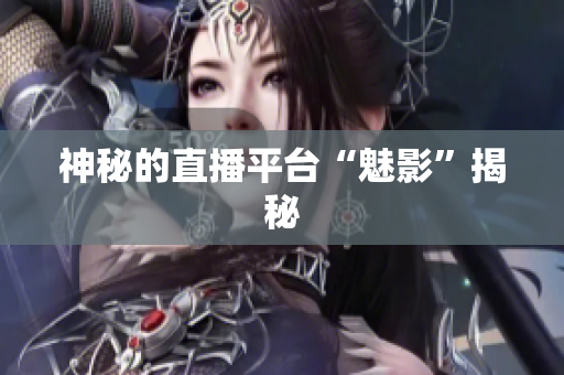 神秘的直播平台“魅影”揭秘