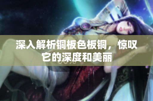 深入解析铜板色板铜，惊叹它的深度和美丽