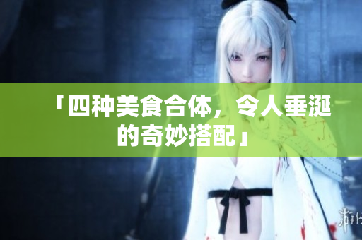「四种美食合体，令人垂涎的奇妙搭配」