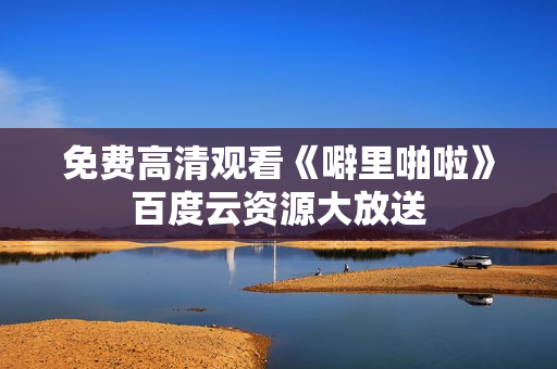 免费高清观看《噼里啪啦》百度云资源大放送