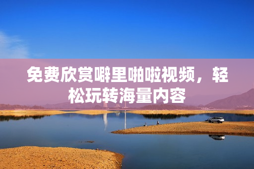 免费欣赏噼里啪啦视频，轻松玩转海量内容