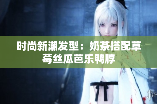 时尚新潮发型：奶茶搭配草莓丝瓜芭乐鸭脖