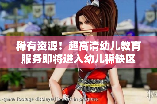 稀有资源！超高清幼儿教育服务即将进入幼儿稀缺区