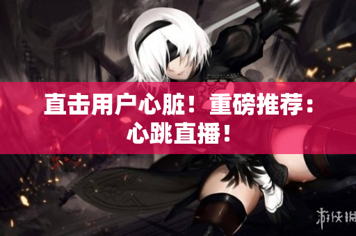 直击用户心脏！重磅推荐：心跳直播！