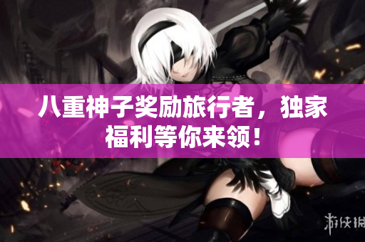 八重神子奖励旅行者，独家福利等你来领！