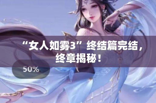 “女人如雾3”终结篇完结，终章揭秘！