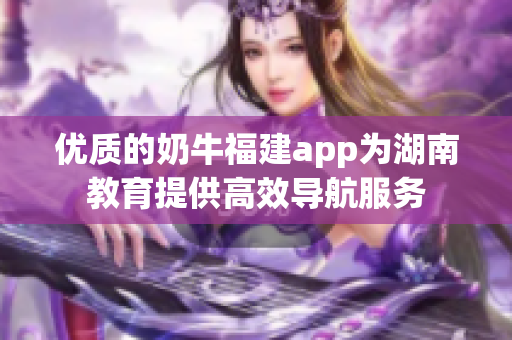 优质的奶牛福建app为湖南教育提供高效导航服务