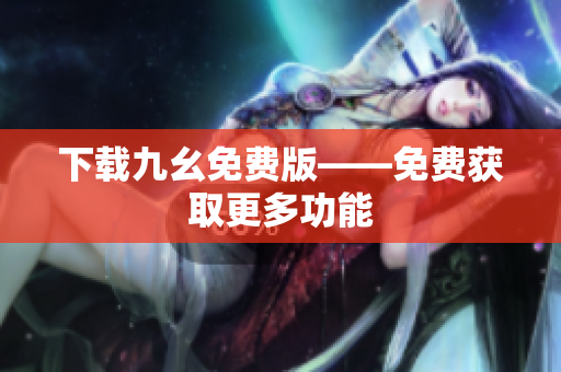 下载九幺免费版——免费获取更多功能