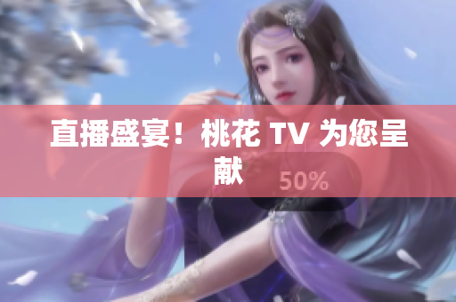 直播盛宴！桃花 TV 为您呈献