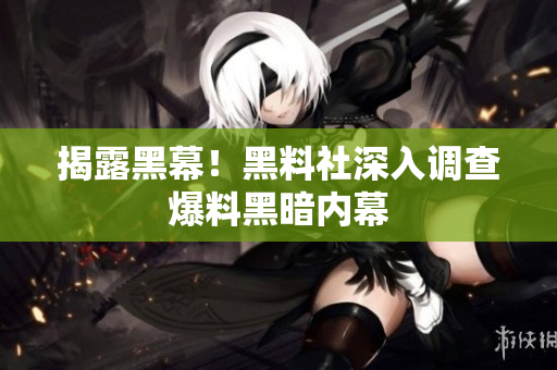揭露黑幕！黑料社深入调查爆料黑暗内幕