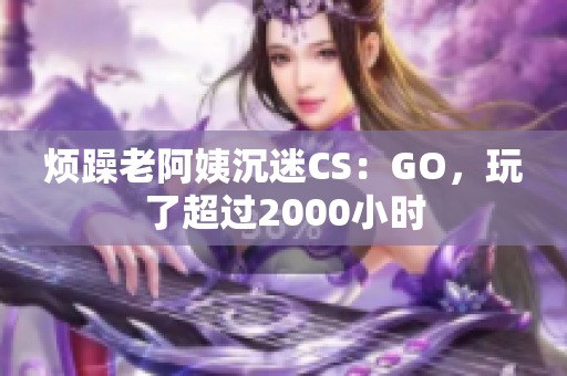 烦躁老阿姨沉迷CS：GO，玩了超过2000小时