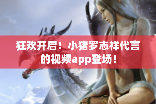 狂欢开启！小猪罗志祥代言的视频app登场！